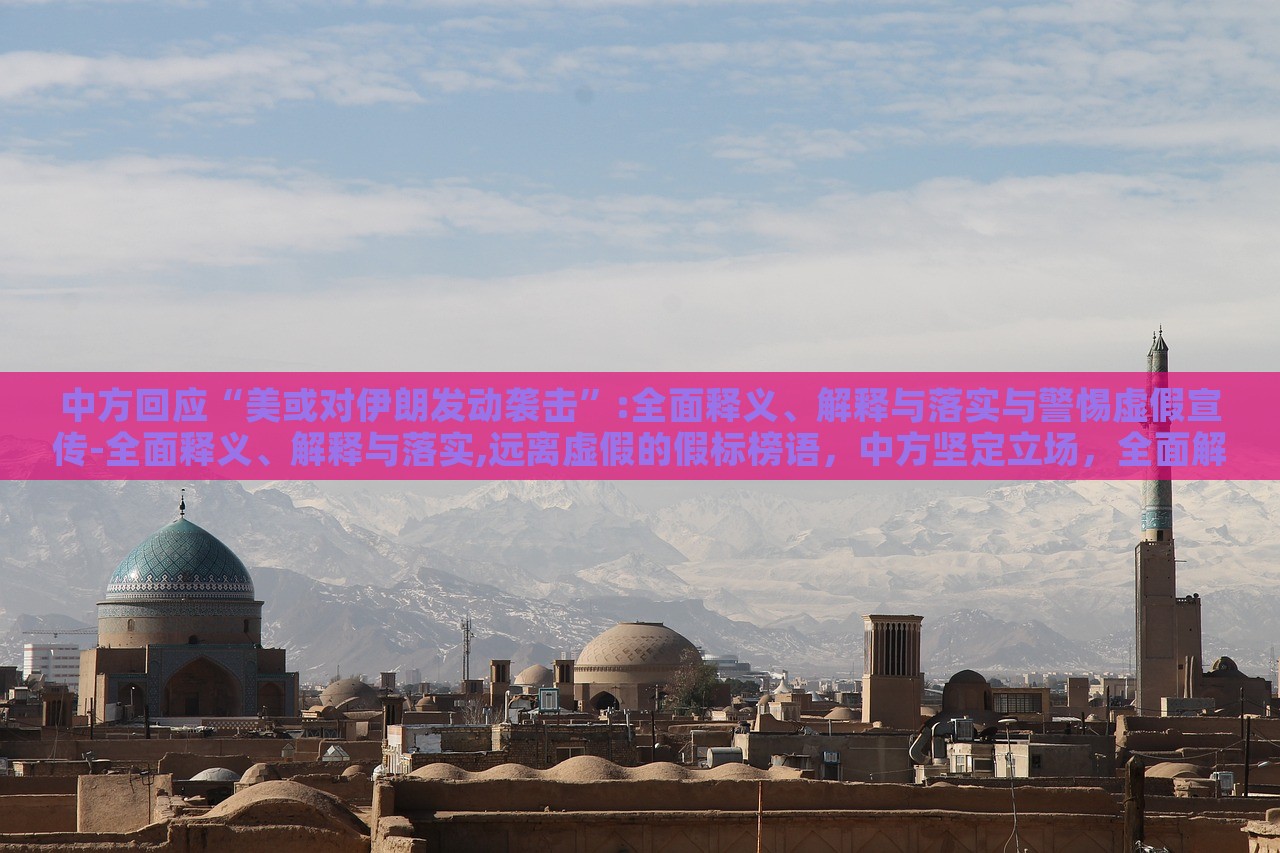 中方回应“美或对伊朗发动袭击”:全面释义、解释与落实与警惕虚假宣传-全面释义、解释与落实,远离虚假的假标榜语，中方坚定立场，全面解读应对美对伊朗潜在袭击的立场与策略