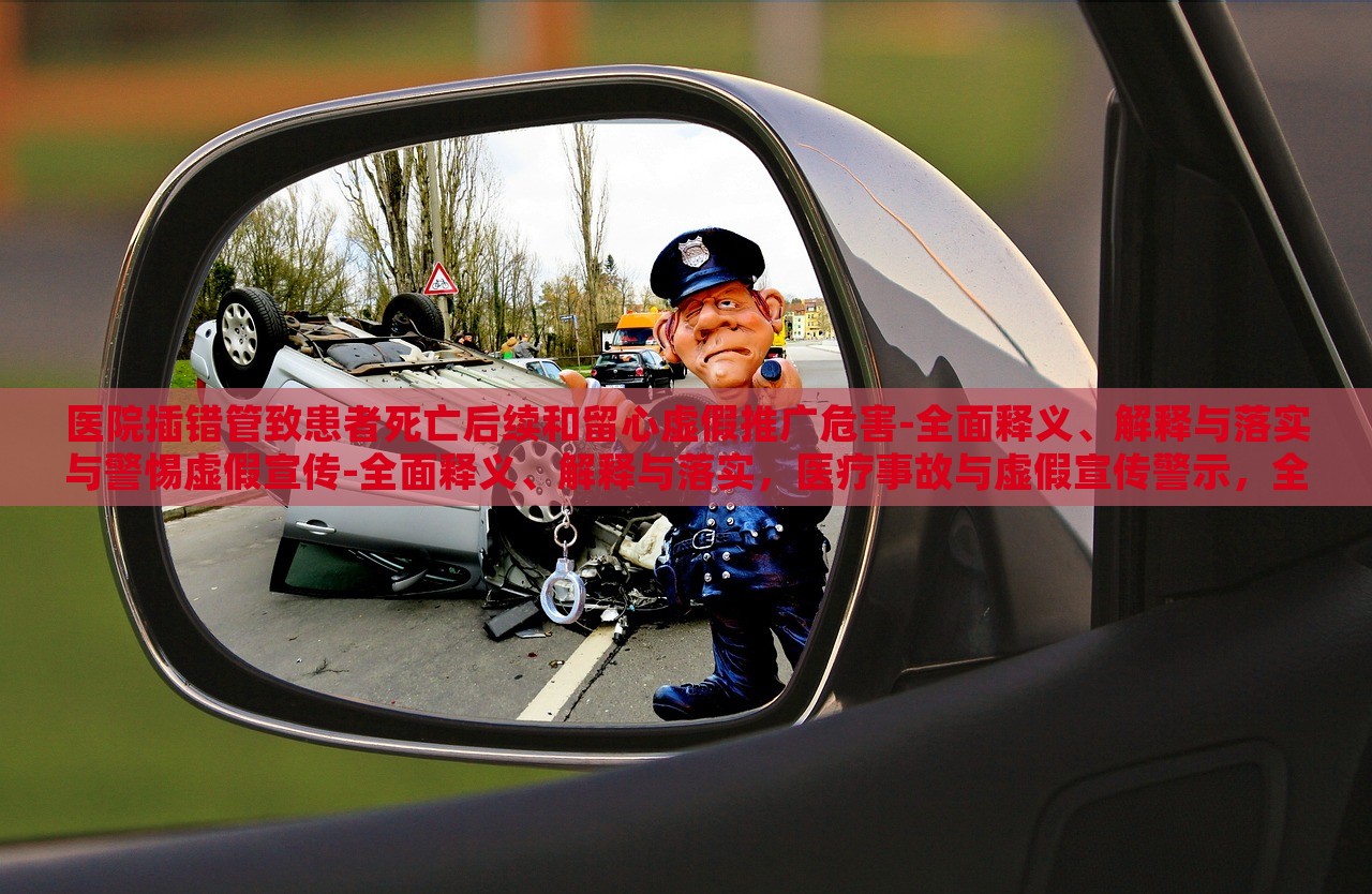 医院插错管致患者死亡后续和留心虚假推广危害-全面释义、解释与落实与警惕虚假宣传-全面释义、解释与落实，医疗事故与虚假宣传警示，全面解读与防范措施