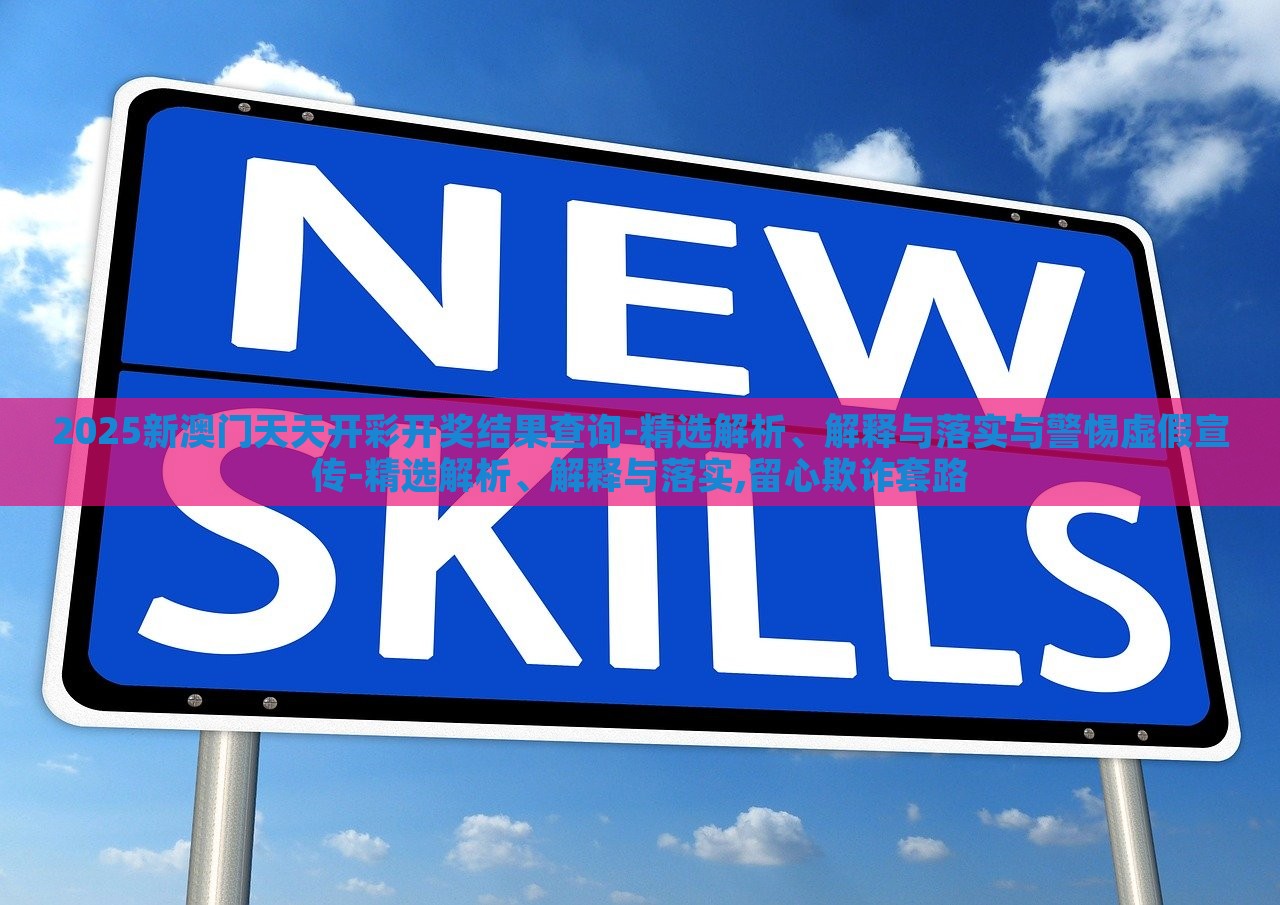 2025新澳门天天开彩开奖结果查询-精选解析、解释与落实与警惕虚假宣传-精选解析、解释与落实,留心欺诈套路