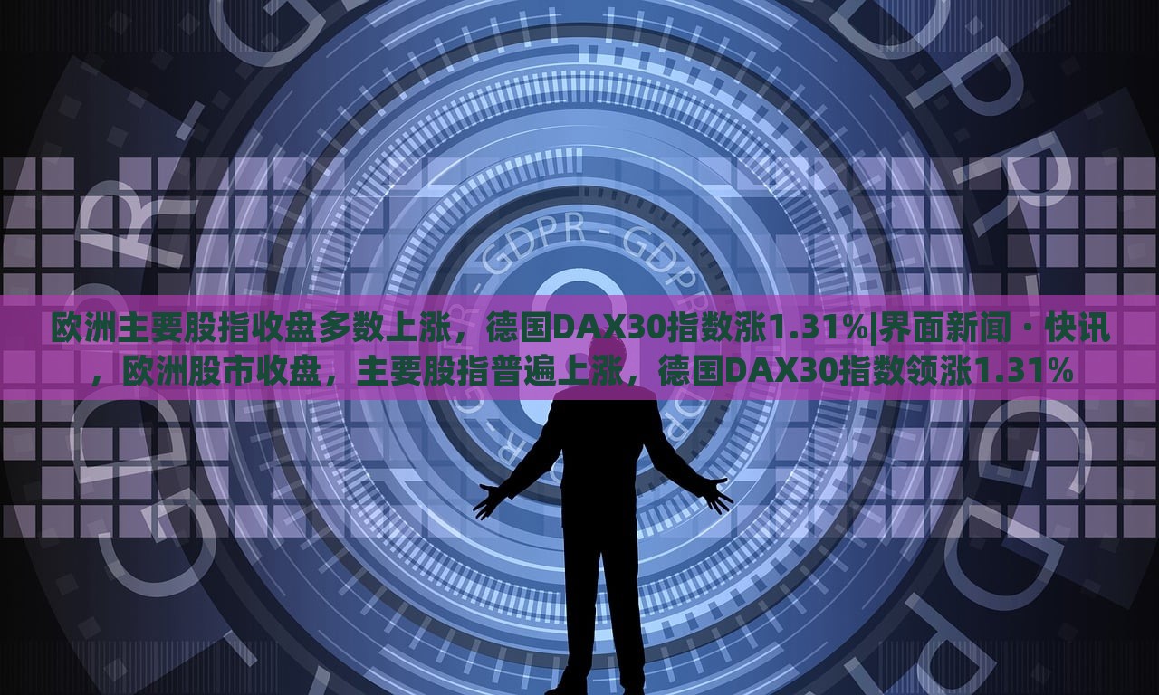 欧洲主要股指收盘多数上涨，德国DAX30指数涨1.31%|界面新闻 · 快讯，欧洲股市收盘，主要股指普遍上涨，德国DAX30指数领涨1.31%
