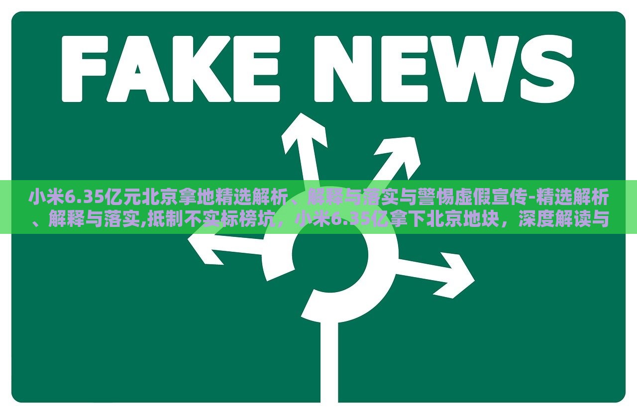小米6.35亿元北京拿地精选解析、解释与落实与警惕虚假宣传-精选解析、解释与落实,抵制不实标榜坑，小米6.35亿拿下北京地块，深度解读与风险警示