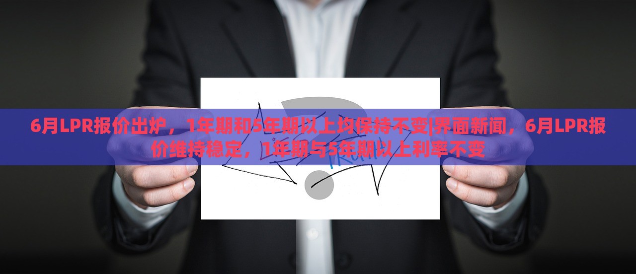 6月LPR报价出炉，1年期和5年期以上均保持不变|界面新闻，6月LPR报价维持稳定，1年期与5年期以上利率不变
