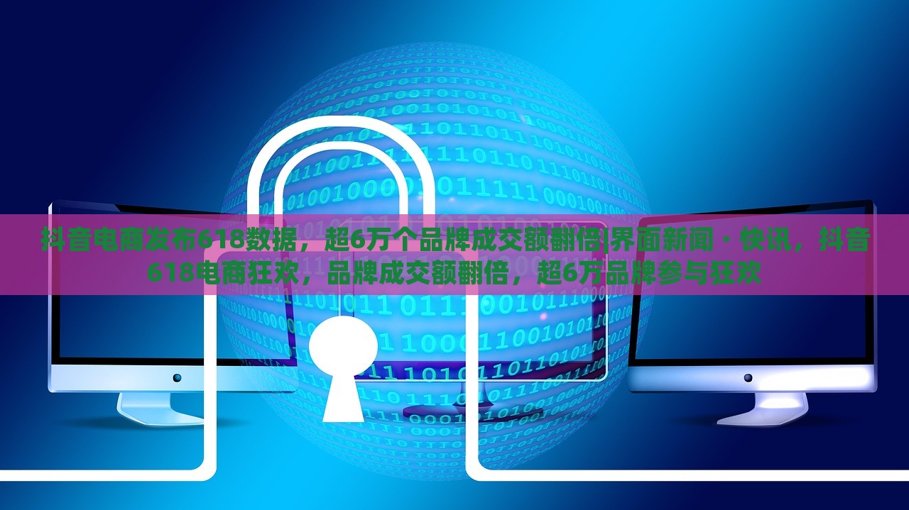 抖音电商发布618数据，超6万个品牌成交额翻倍|界面新闻 · 快讯，抖音618电商狂欢，品牌成交额翻倍，超6万品牌参与狂欢