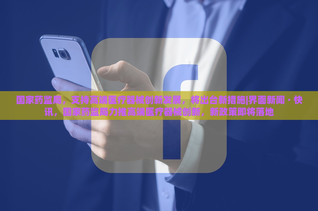 国家药监局，支持高端医疗器械创新发展，将出台新措施|界面新闻 · 快讯，国家药监局力推高端医疗器械创新，新政策即将落地