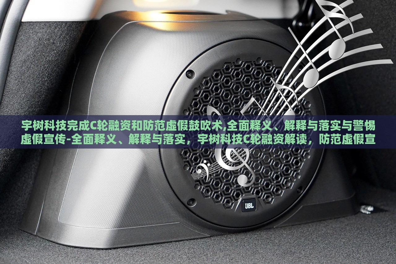 宇树科技完成C轮融资和防范虚假鼓吹术,全面释义、解释与落实与警惕虚假宣传-全面释义、解释与落实，宇树科技C轮融资解读，防范虚假宣传，全面解析与警惕措施