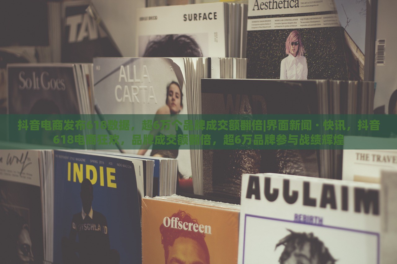 抖音电商发布618数据，超6万个品牌成交额翻倍|界面新闻 · 快讯，抖音618电商狂欢，品牌成交额翻倍，超6万品牌参与战绩辉煌