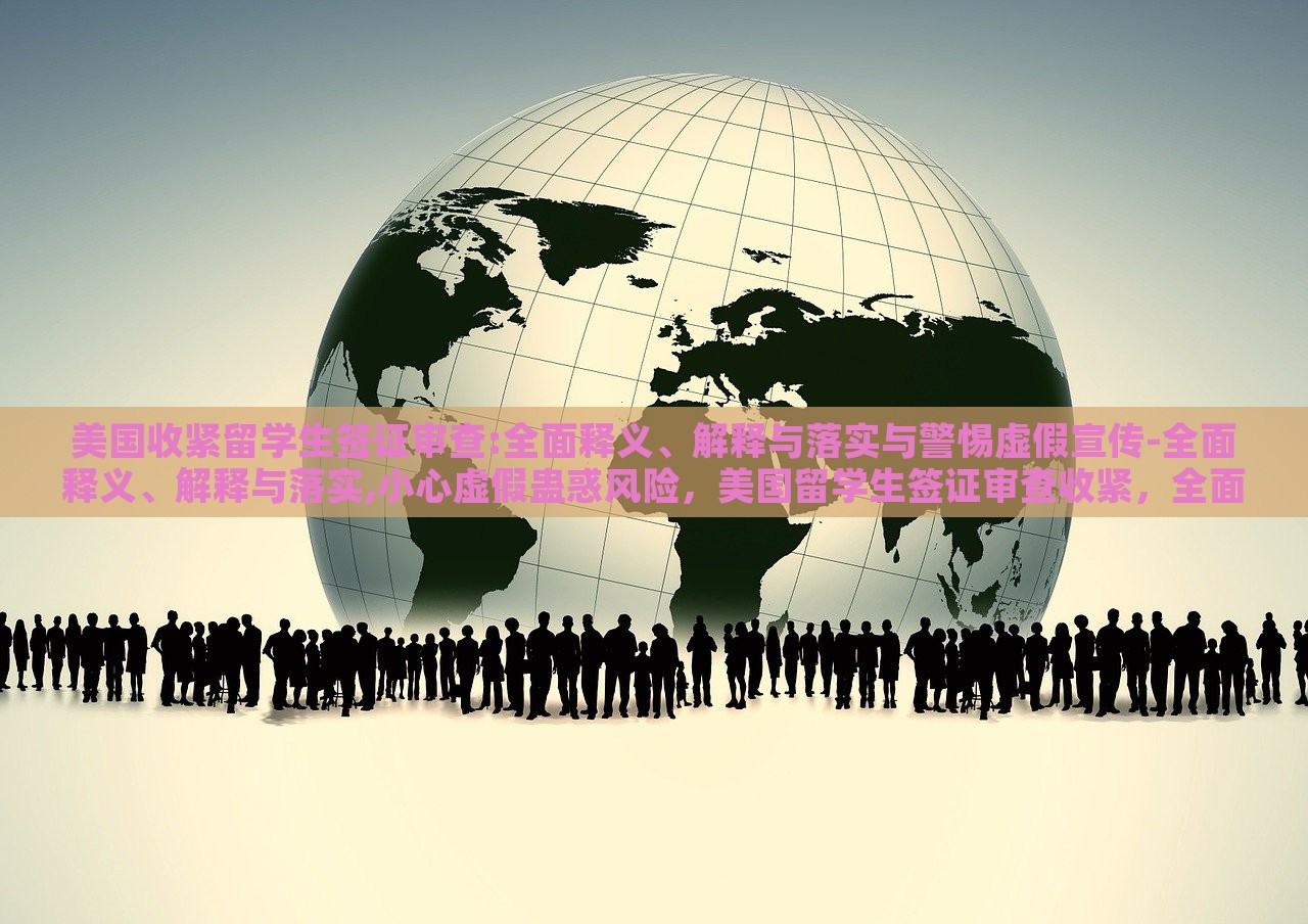 美国收紧留学生签证审查:全面释义、解释与落实与警惕虚假宣传-全面释义、解释与落实,小心虚假蛊惑风险，美国留学生签证审查收紧，全面解读与防范虚假宣传风险