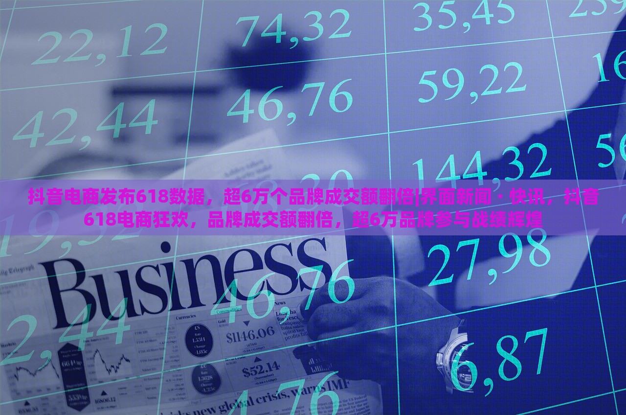抖音电商发布618数据，超6万个品牌成交额翻倍|界面新闻 · 快讯，抖音618电商狂欢，品牌成交额翻倍，超6万品牌参与战绩辉煌