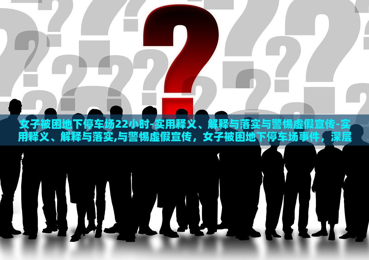 女子被困地下停车场22小时-实用释义、解释与落实与警惕虚假宣传-实用释义、解释与落实,与警惕虚假宣传，女子被困地下停车场事件，深层解读与虚假宣传警示