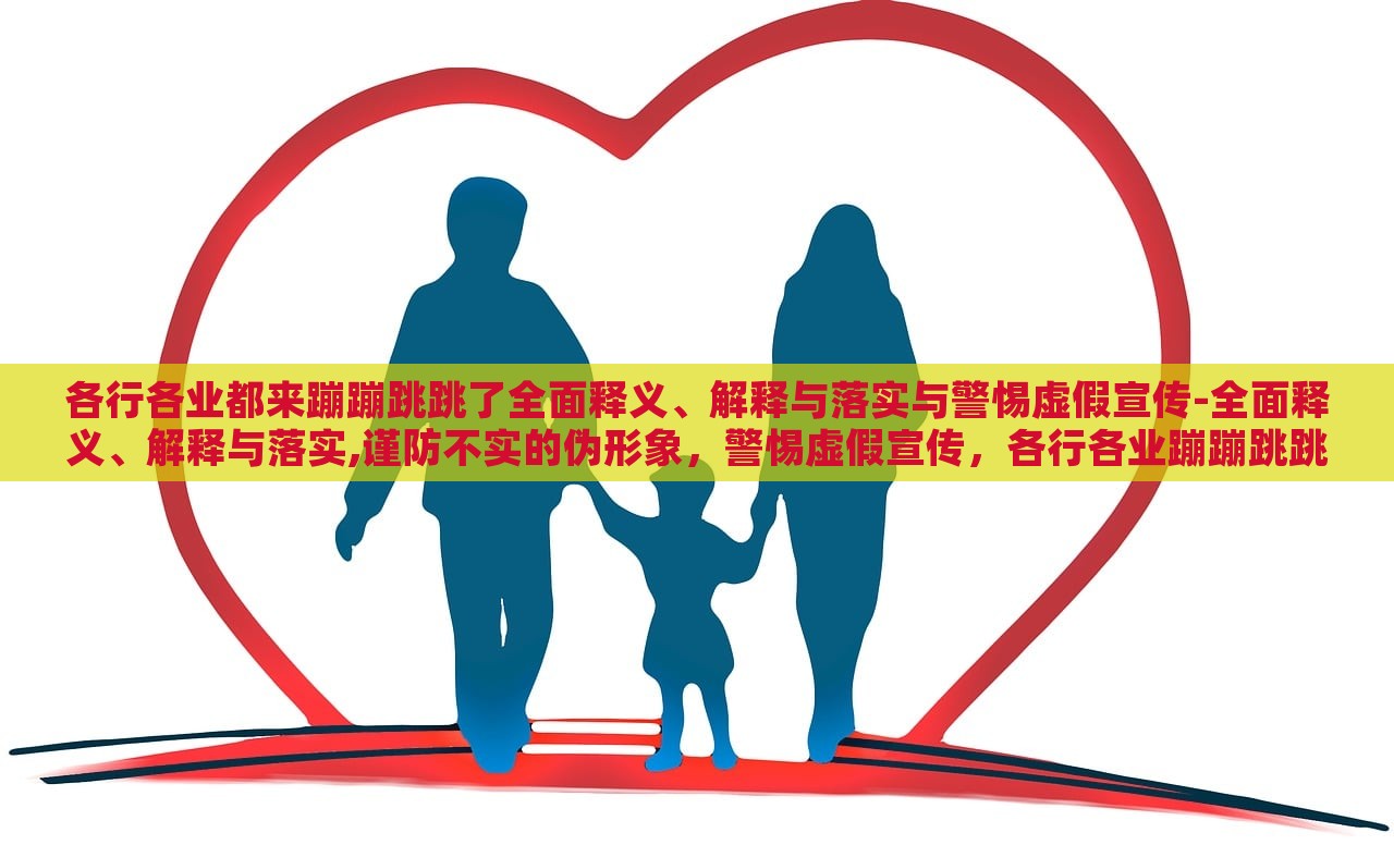 各行各业都来蹦蹦跳跳了全面释义、解释与落实与警惕虚假宣传-全面释义、解释与落实,谨防不实的伪形象，警惕虚假宣传，各行各业蹦蹦跳跳现象的全面解析与应对策略