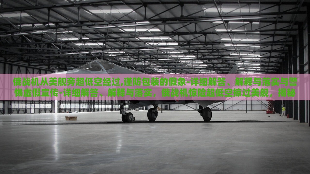 俄战机从美舰旁超低空经过,谨防包装的假象-详细解答、解释与落实与警惕虚假宣传-详细解答、解释与落实，俄战机惊险超低空掠过美舰，揭秘真相与防范虚假宣传