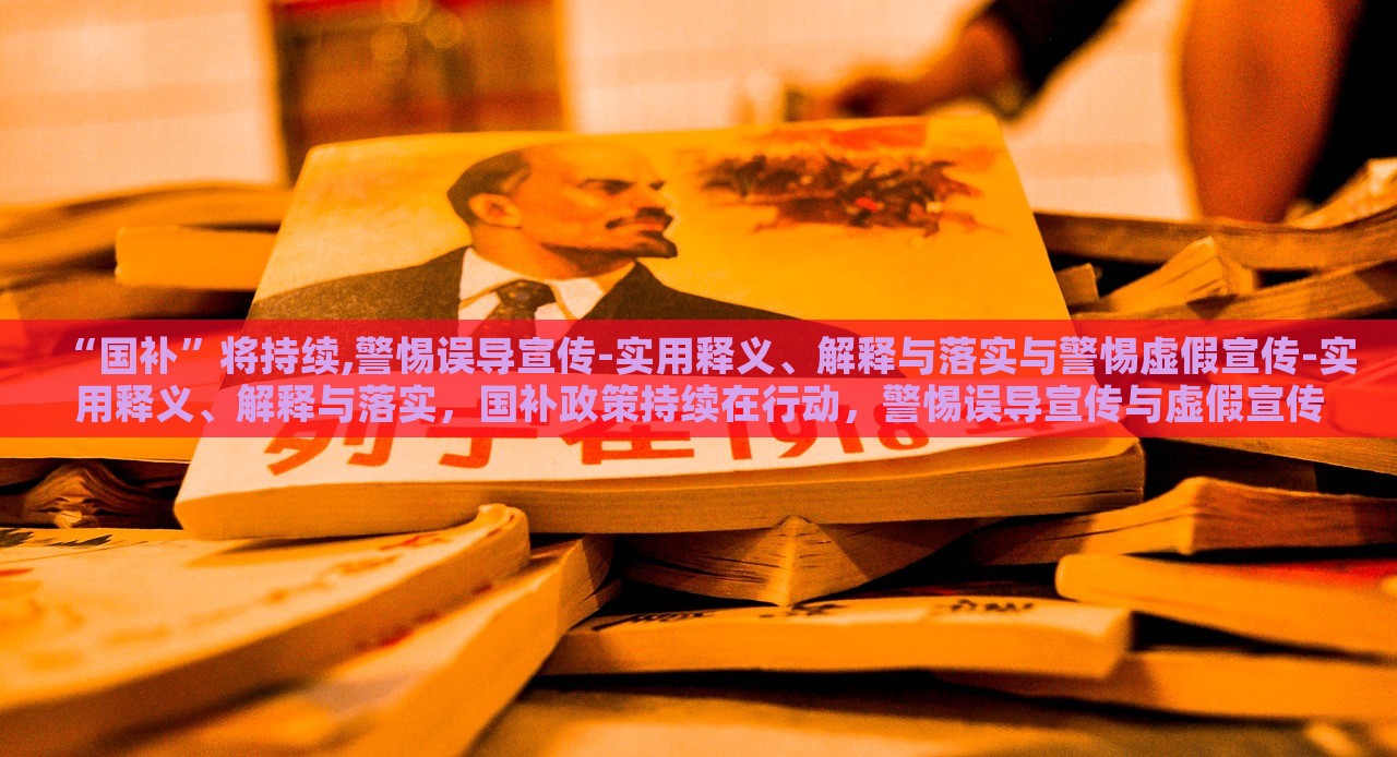 “国补”将持续,警惕误导宣传-实用释义、解释与落实与警惕虚假宣传-实用释义、解释与落实，国补政策持续在行动，警惕误导宣传与虚假宣传的实用指南