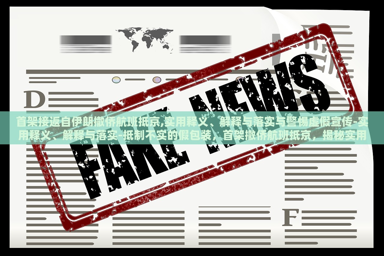 首架接返自伊朗撤侨航班抵京,实用释义、解释与落实与警惕虚假宣传-实用释义、解释与落实-抵制不实的假包装，首架撤侨航班抵京，揭秘实用释义、抵制虚假宣传
