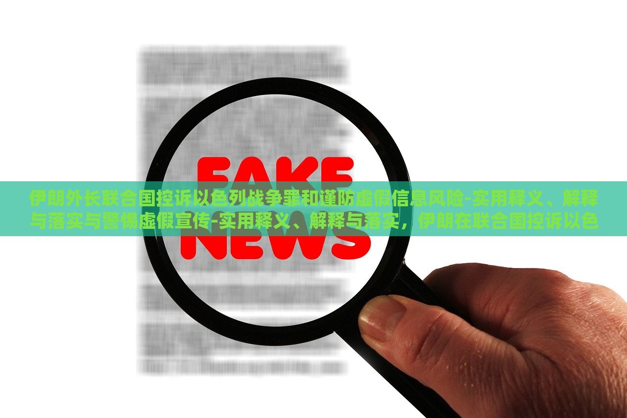 伊朗外长联合国控诉以色列战争罪和谨防虚假信息风险-实用释义、解释与落实与警惕虚假宣传-实用释义、解释与落实，伊朗在联合国控诉以色列战争罪与虚假信息风险，揭秘真相与应对策略