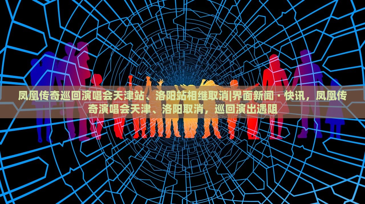 凤凰传奇巡回演唱会天津站、洛阳站相继取消|界面新闻 · 快讯，凤凰传奇演唱会天津、洛阳取消，巡回演出遇阻
