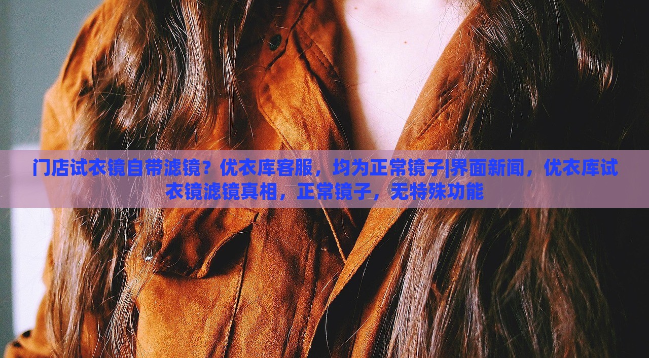 门店试衣镜自带滤镜？优衣库客服，均为正常镜子|界面新闻，优衣库试衣镜滤镜真相，正常镜子，无特殊功能