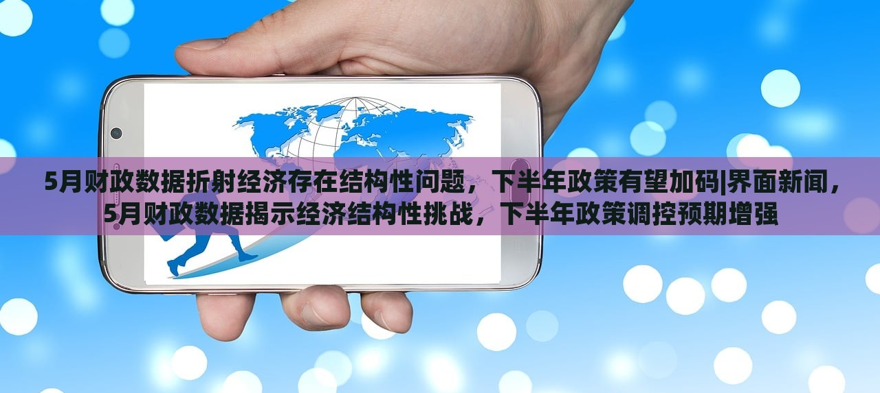 5月财政数据折射经济存在结构性问题，下半年政策有望加码|界面新闻，5月财政数据揭示经济结构性挑战，下半年政策调控预期增强