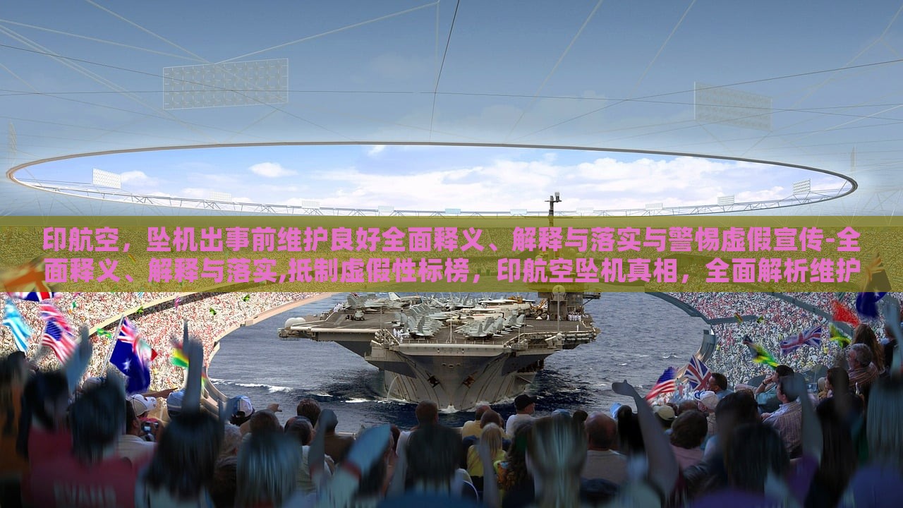 印航空，坠机出事前维护良好全面释义、解释与落实与警惕虚假宣传-全面释义、解释与落实,抵制虚假性标榜，印航空坠机真相，全面解析维护情况与抵制虚假宣传