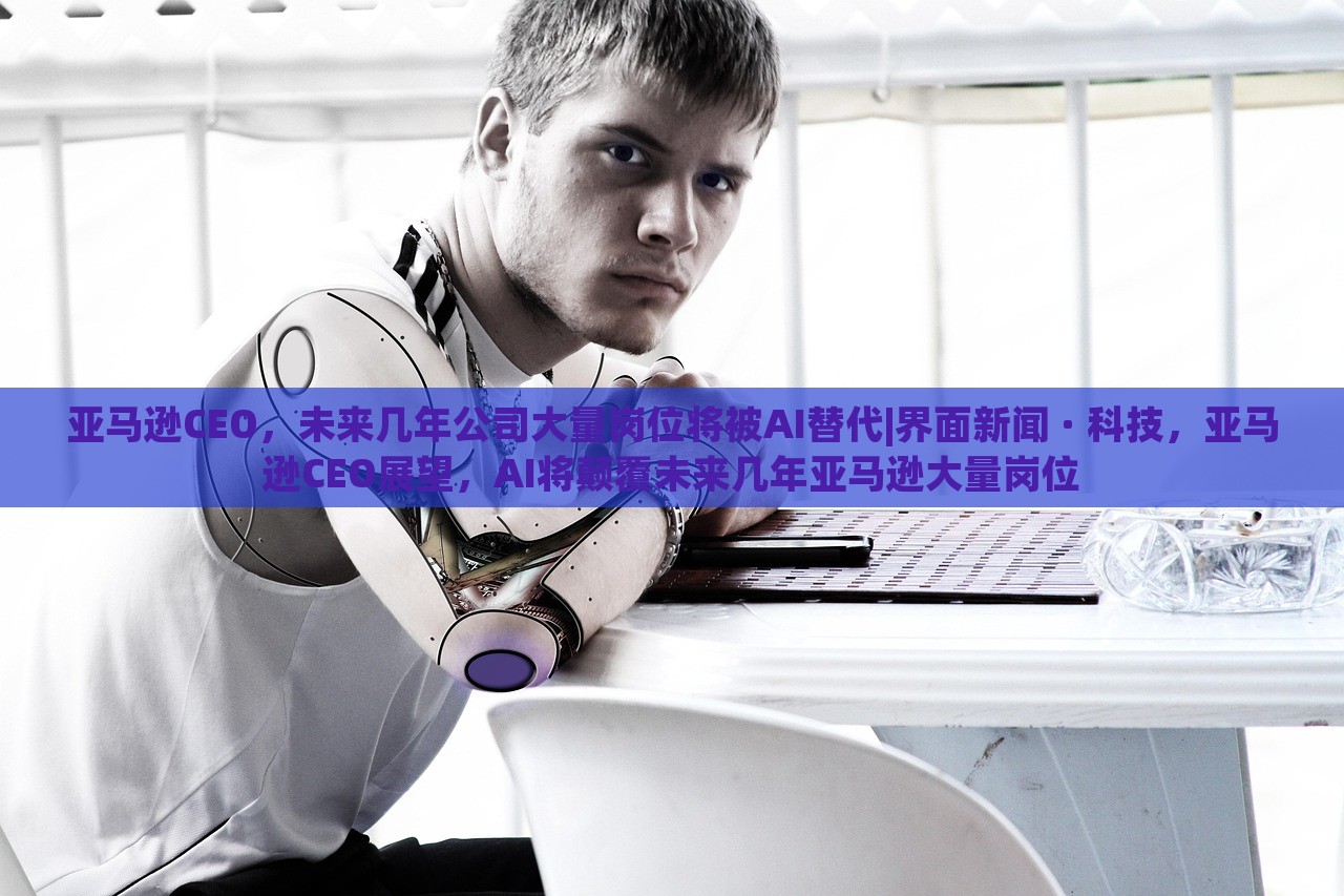 亚马逊CEO，未来几年公司大量岗位将被AI替代|界面新闻 · 科技，亚马逊CEO展望，AI将颠覆未来几年亚马逊大量岗位