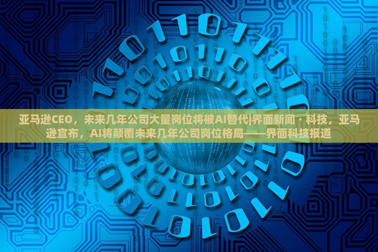 亚马逊CEO，未来几年公司大量岗位将被AI替代|界面新闻 · 科技，亚马逊宣布，AI将颠覆未来几年公司岗位格局——界面科技报道