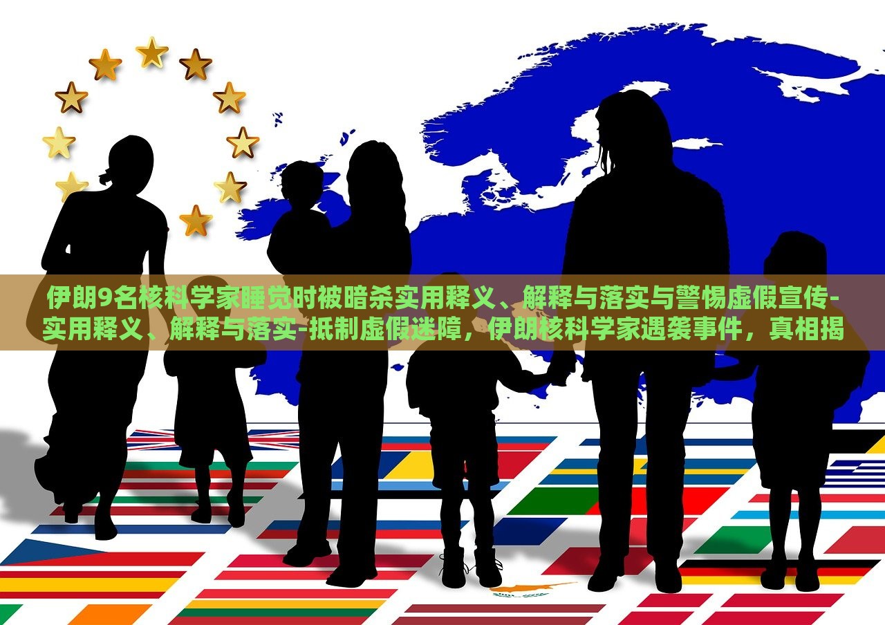伊朗9名核科学家睡觉时被暗杀实用释义、解释与落实与警惕虚假宣传-实用释义、解释与落实-抵制虚假迷障，伊朗核科学家遇袭事件，真相揭秘与抵制虚假信息