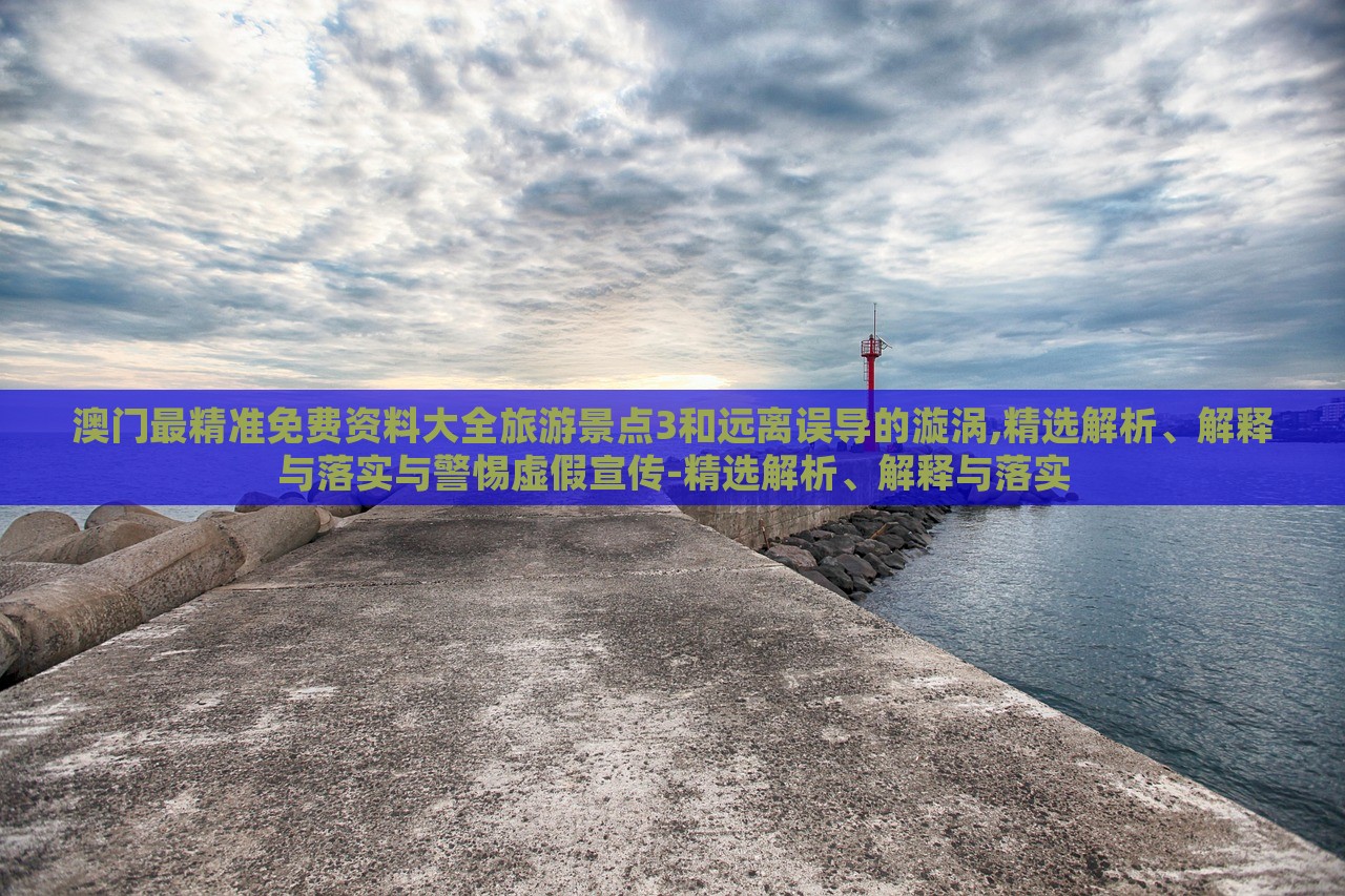 澳门最精准免费资料大全旅游景点3和远离误导的漩涡,精选解析、解释与落实与警惕虚假宣传-精选解析、解释与落实