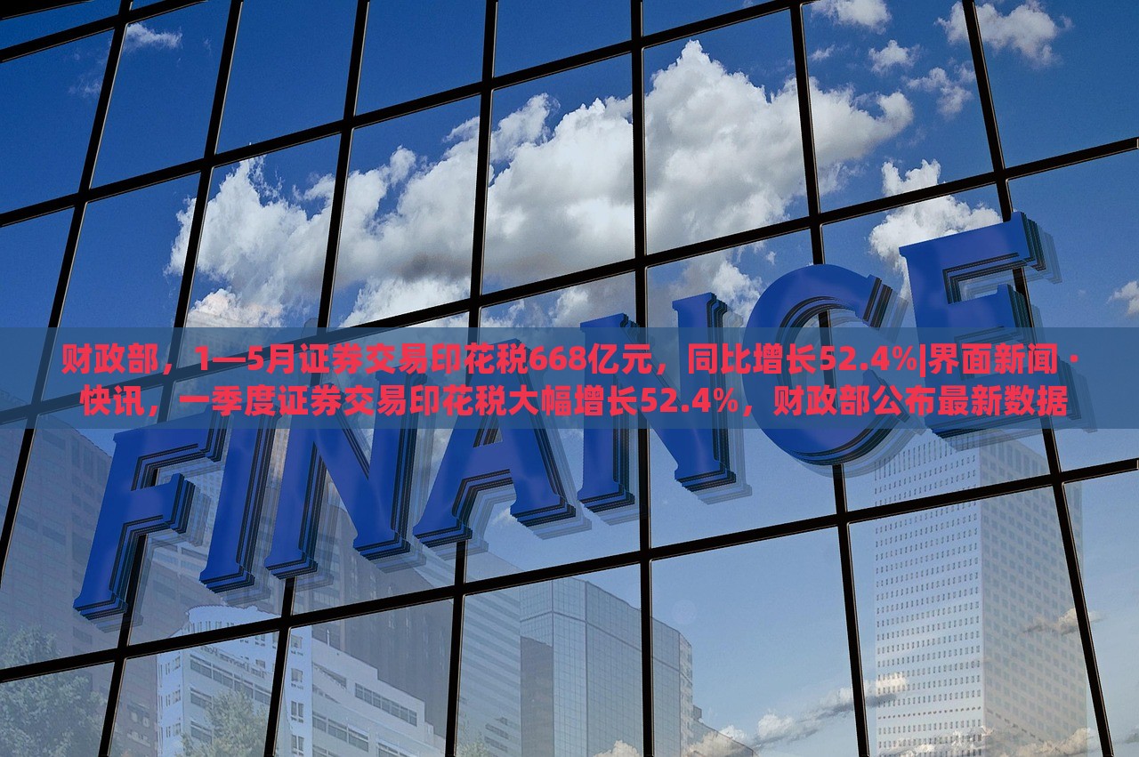 财政部，1—5月证券交易印花税668亿元，同比增长52.4%|界面新闻 · 快讯，一季度证券交易印花税大幅增长52.4%，财政部公布最新数据