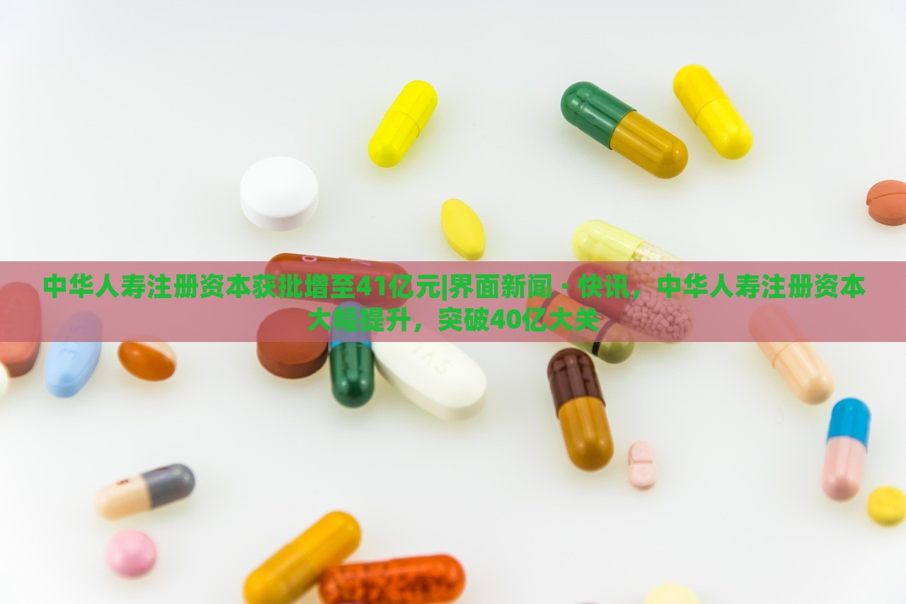 中华人寿注册资本获批增至41亿元|界面新闻 · 快讯，中华人寿注册资本大幅提升，突破40亿大关
