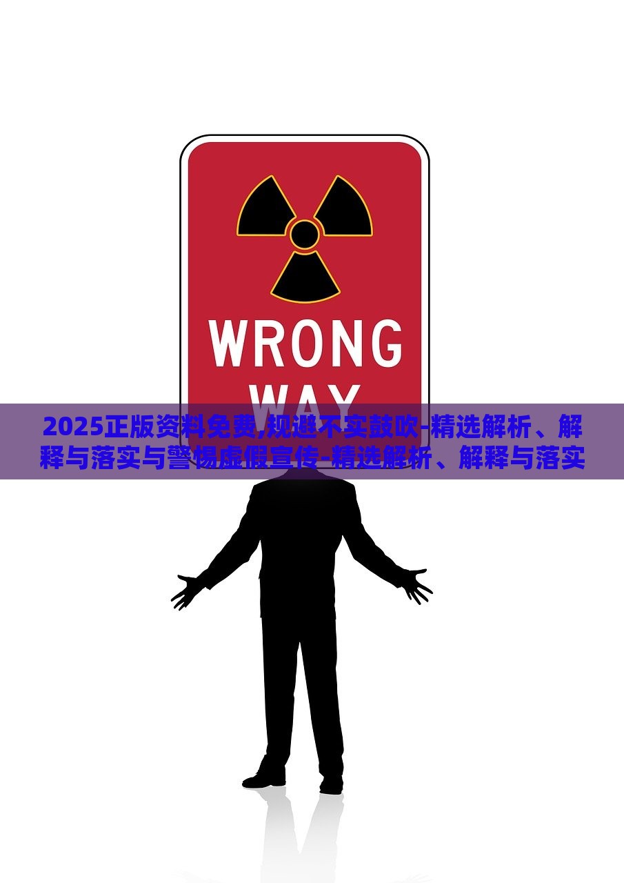 2025正版资料免费,规避不实鼓吹-精选解析、解释与落实与警惕虚假宣传-精选解析、解释与落实，2025正版资料免费指南，精准解析与虚假宣传警示