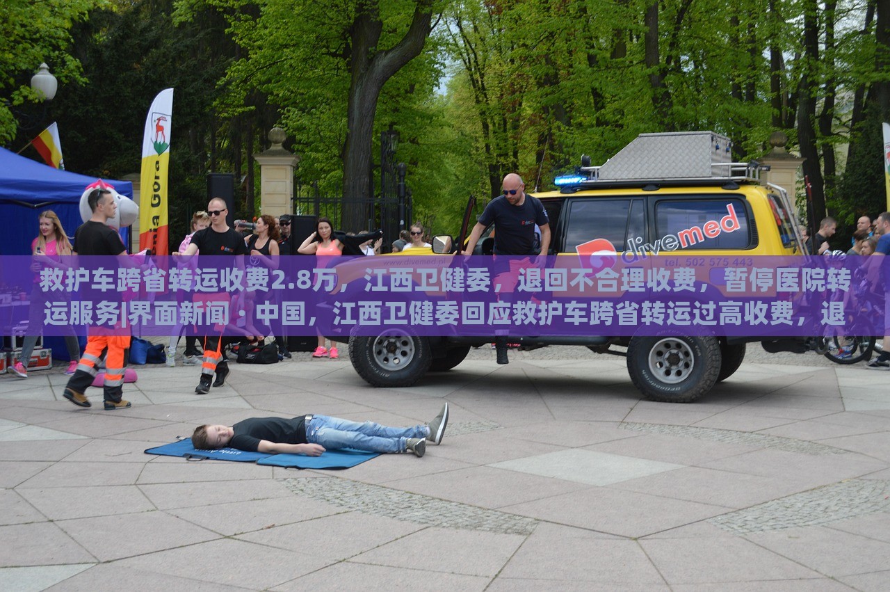 救护车跨省转运收费2.8万，江西卫健委，退回不合理收费，暂停医院转运服务|界面新闻 · 中国，江西卫健委回应救护车跨省转运过高收费，退费并暂停相关医院转运服务