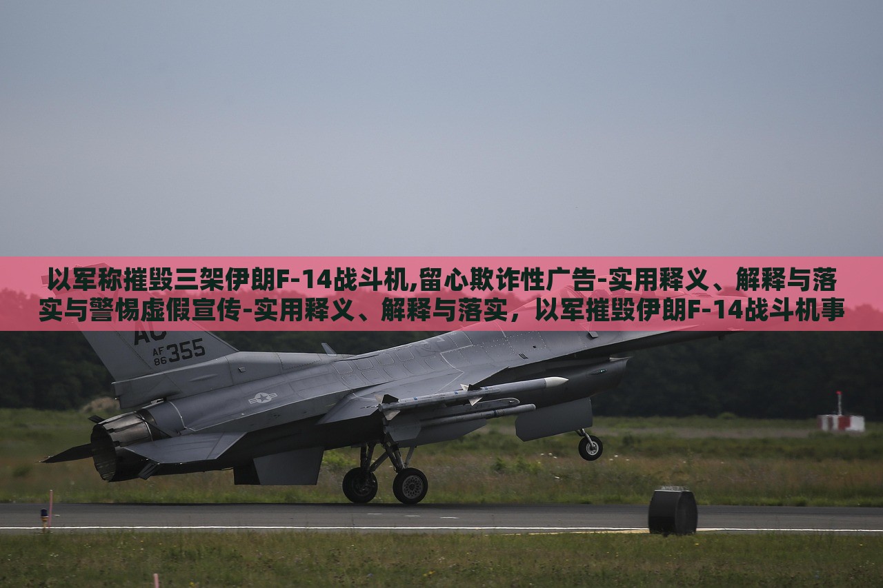 以军称摧毁三架伊朗F-14战斗机,留心欺诈性广告-实用释义、解释与落实与警惕虚假宣传-实用释义、解释与落实，以军摧毁伊朗F-14战斗机事件，揭露虚假宣传与欺诈广告的警示
