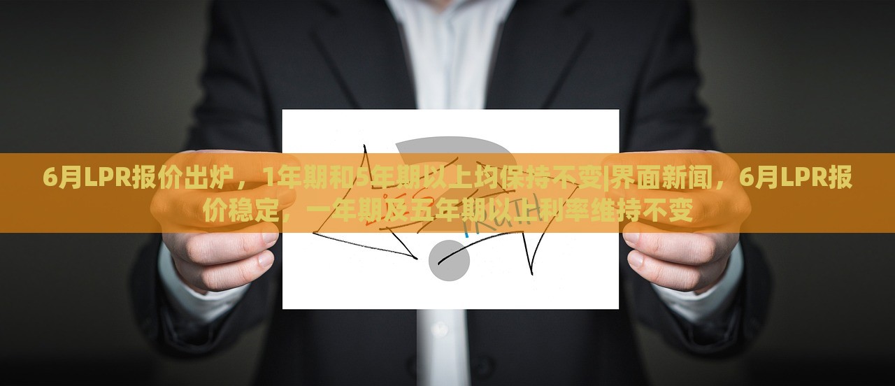 6月LPR报价出炉，1年期和5年期以上均保持不变|界面新闻，6月LPR报价稳定，一年期及五年期以上利率维持不变