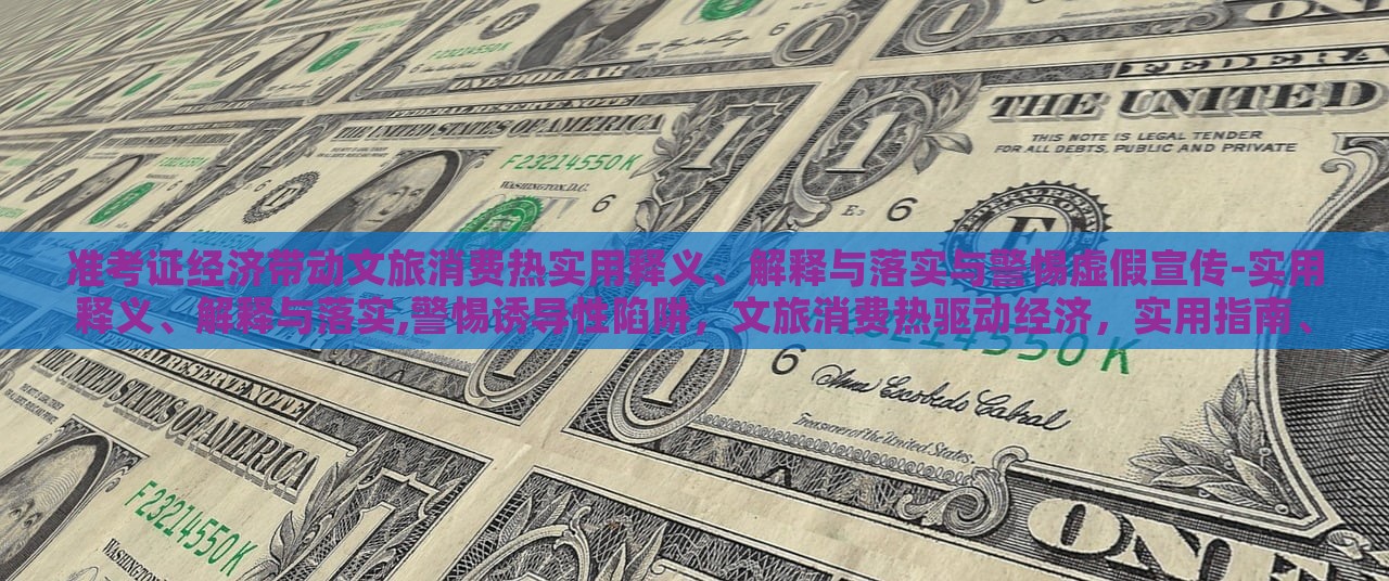 准考证经济带动文旅消费热实用释义、解释与落实与警惕虚假宣传-实用释义、解释与落实,警惕诱导性陷阱，文旅消费热驱动经济，实用指南、风险防范与虚假宣传警惕