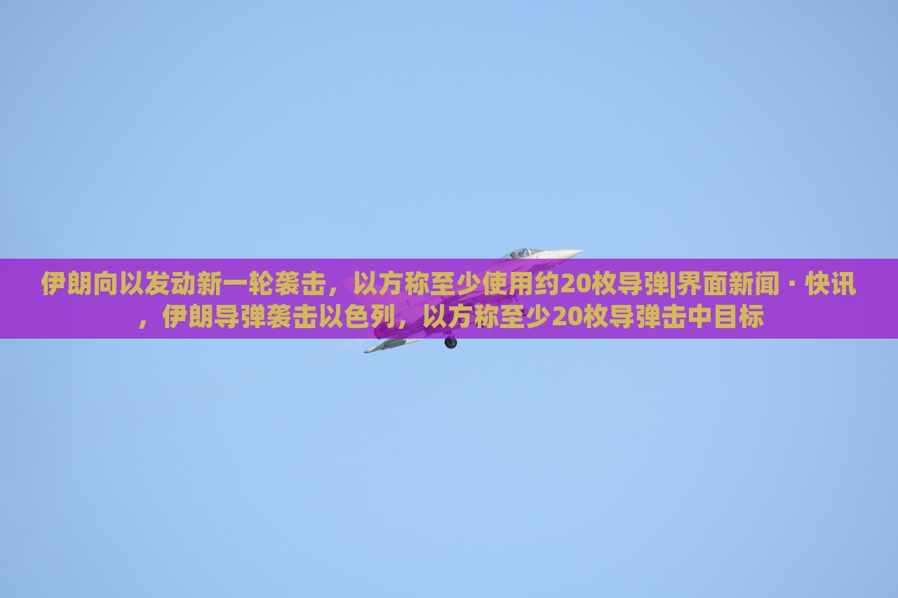 伊朗向以发动新一轮袭击，以方称至少使用约20枚导弹|界面新闻 · 快讯，伊朗导弹袭击以色列，以方称至少20枚导弹击中目标