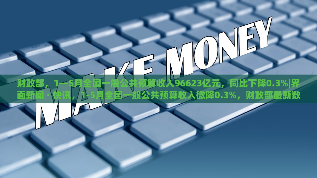 财政部，1—5月全国一般公共预算收入96623亿元，同比下降0.3%|界面新闻 · 快讯，1-5月全国一般公共预算收入微降0.3%，财政部最新数据揭示经济形势