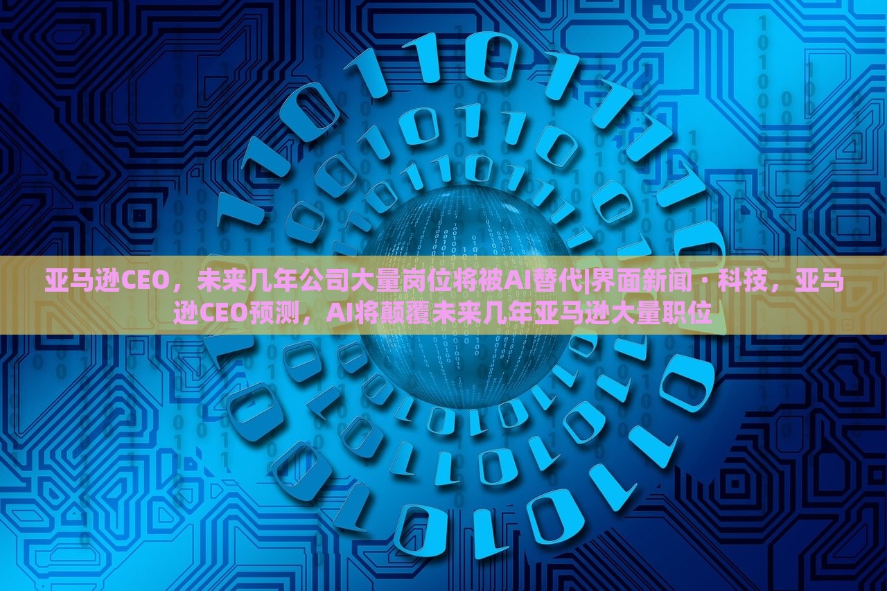 亚马逊CEO，未来几年公司大量岗位将被AI替代|界面新闻 · 科技，亚马逊CEO预测，AI将颠覆未来几年亚马逊大量职位