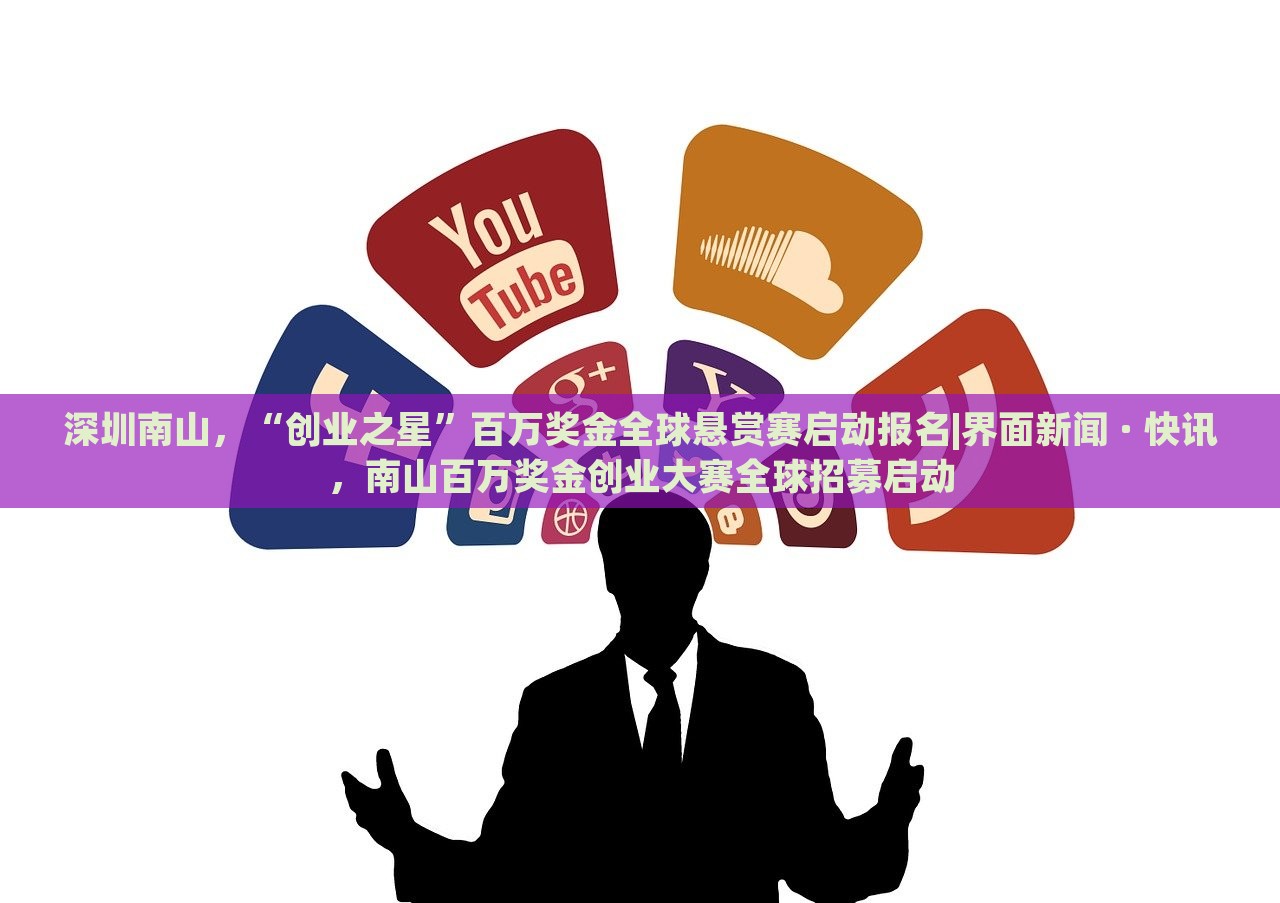 深圳南山，“创业之星”百万奖金全球悬赏赛启动报名|界面新闻 · 快讯，南山百万奖金创业大赛全球招募启动