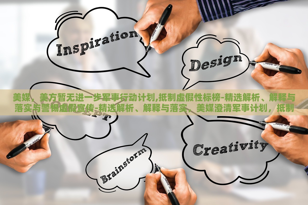 美媒，美方暂无进一步军事行动计划,抵制虚假性标榜-精选解析、解释与落实与警惕虚假宣传-精选解析、解释与落实，美媒澄清军事计划，抵制虚假宣传，真相与警惕解析