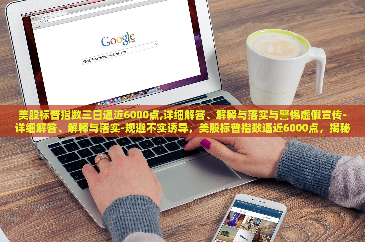 美股标普指数三日逼近6000点,详细解答、解释与落实与警惕虚假宣传-详细解答、解释与落实-规避不实诱导，美股标普指数逼近6000点，揭秘真相与防范误导