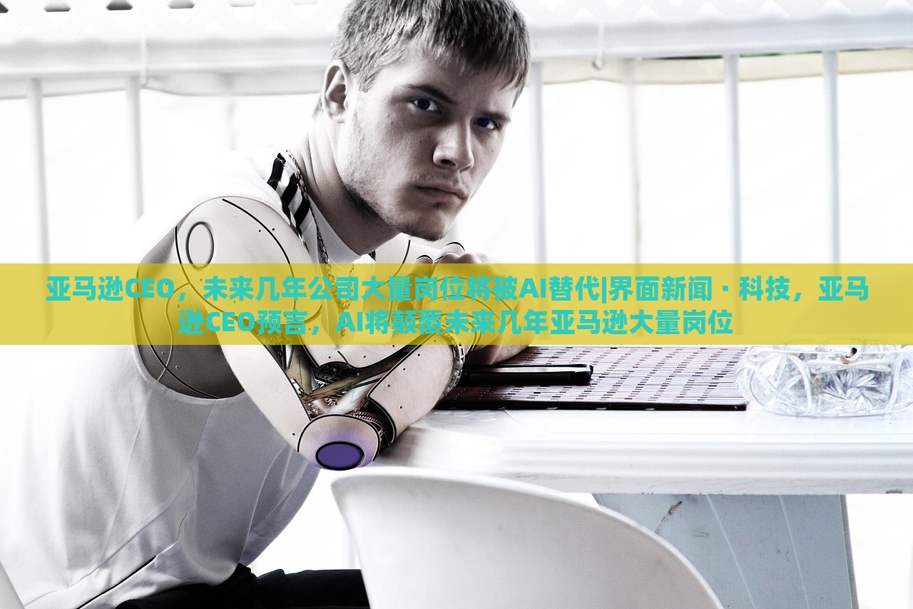 亚马逊CEO，未来几年公司大量岗位将被AI替代|界面新闻 · 科技，亚马逊CEO预言，AI将颠覆未来几年亚马逊大量岗位