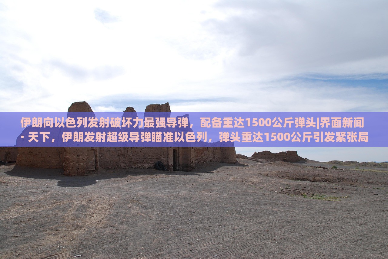 伊朗向以色列发射破坏力最强导弹，配备重达1500公斤弹头|界面新闻 · 天下，伊朗发射超级导弹瞄准以色列，弹头重达1500公斤引发紧张局势