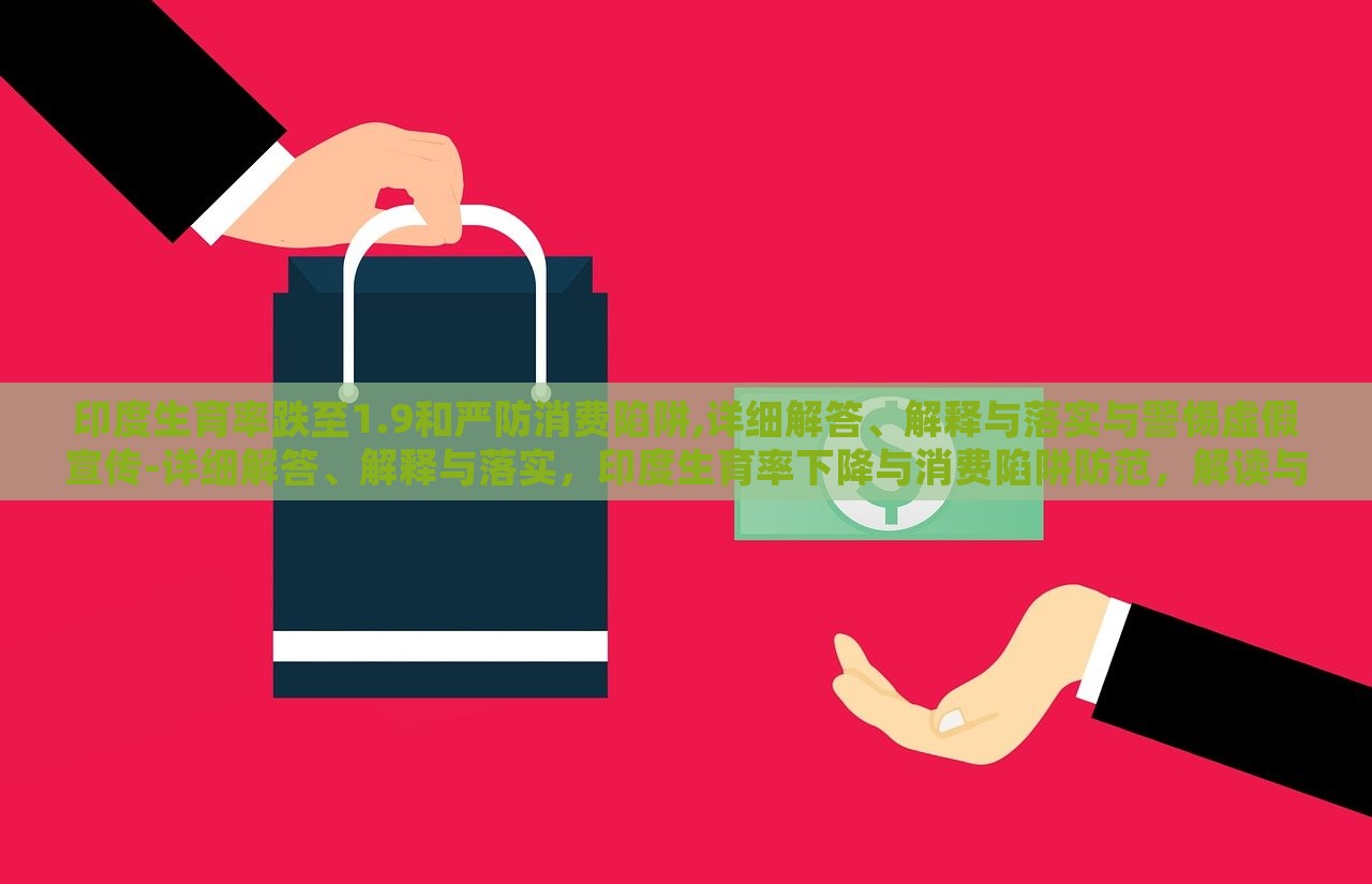 印度生育率跌至1.9和严防消费陷阱,详细解答、解释与落实与警惕虚假宣传-详细解答、解释与落实，印度生育率下降与消费陷阱防范，解读与防范策略