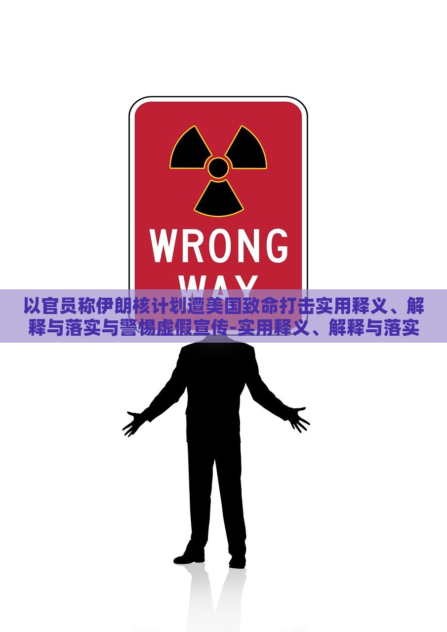 以官员称伊朗核计划遭美国致命打击实用释义、解释与落实与警惕虚假宣传-实用释义、解释与落实-小心不实的假承诺雷，揭秘伊朗核计划遭美打击真相，警惕虚假宣传与不实承诺