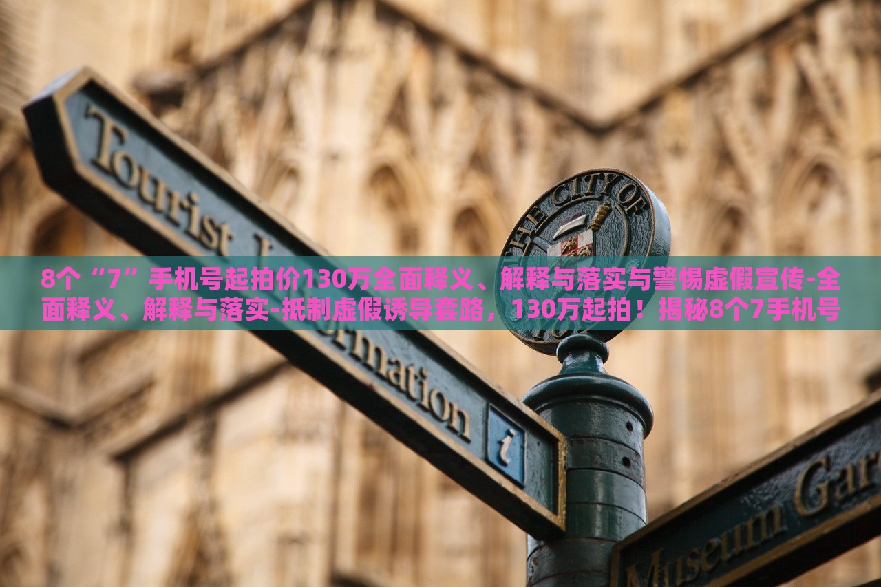 8个“7”手机号起拍价130万全面释义、解释与落实与警惕虚假宣传-全面释义、解释与落实-抵制虚假诱导套路，130万起拍！揭秘8个7手机号背后的真相与防骗指南
