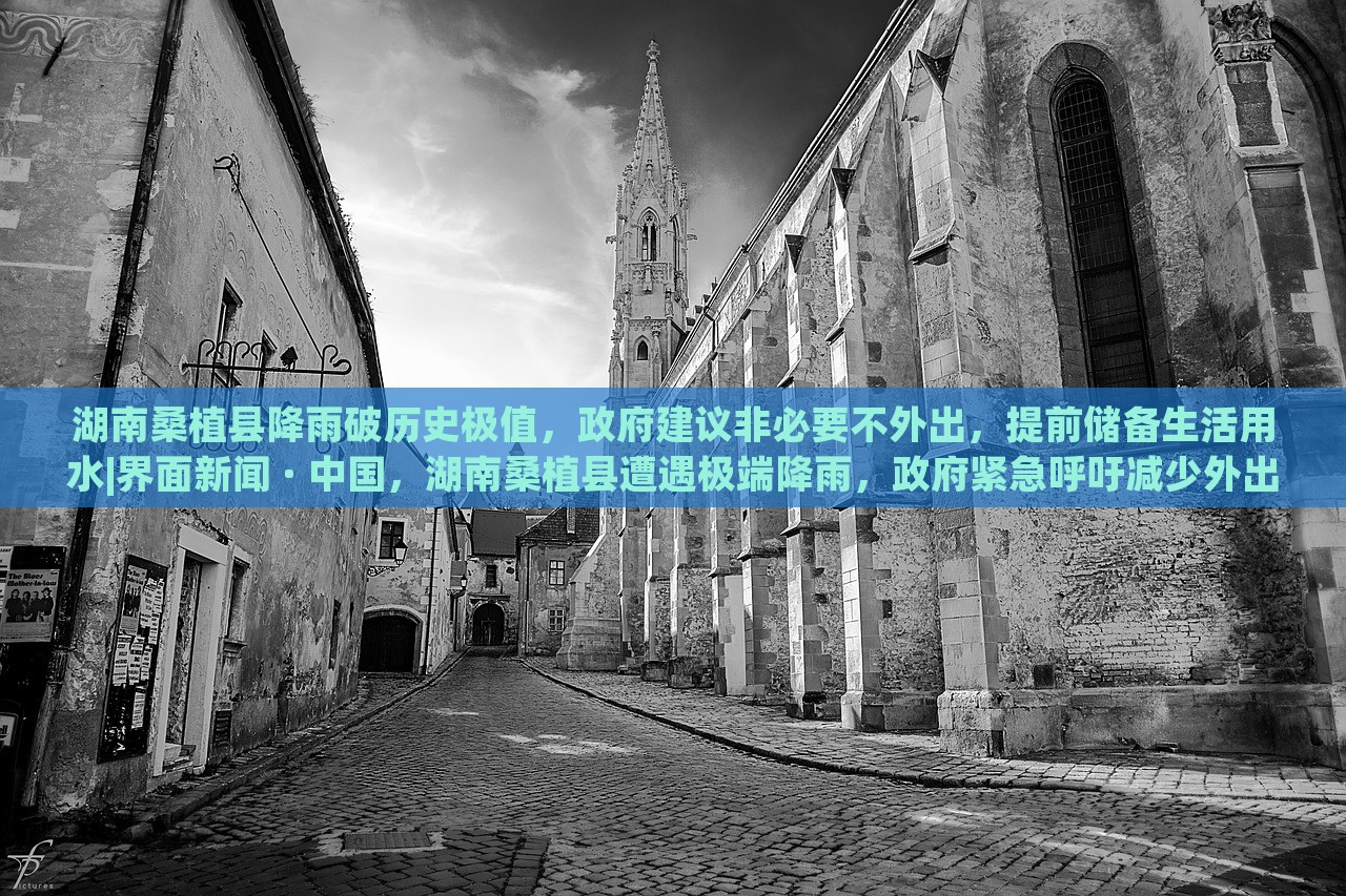 湖南桑植县降雨破历史极值，政府建议非必要不外出，提前储备生活用水|界面新闻 · 中国，湖南桑植县遭遇极端降雨，政府紧急呼吁减少外出，确保生活用水储备