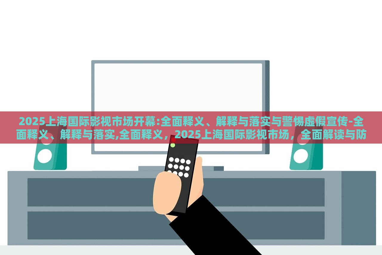 2025上海国际影视市场开幕:全面释义、解释与落实与警惕虚假宣传-全面释义、解释与落实,全面释义，2025上海国际影视市场，全面解读与防范虚假宣传