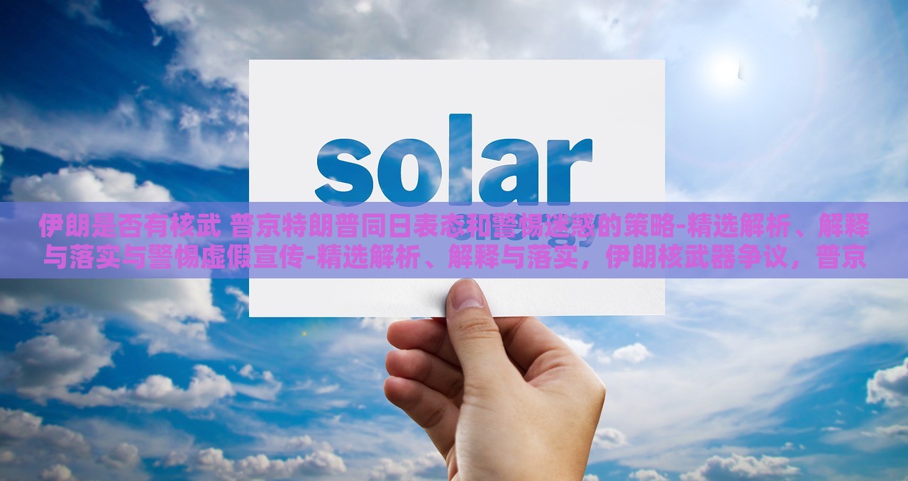 伊朗是否有核武 普京特朗普同日表态和警惕迷惑的策略-精选解析、解释与落实与警惕虚假宣传-精选解析、解释与落实，伊朗核武器争议，普京特朗普同日表态，揭秘迷惑策略与虚假宣传真相
