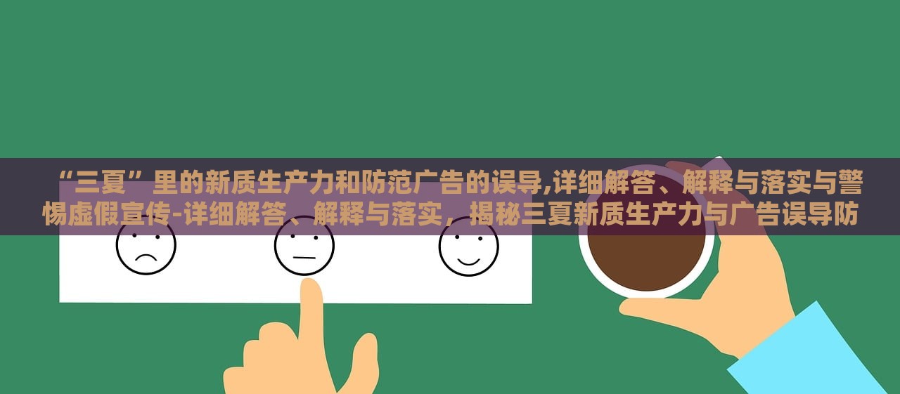 “三夏”里的新质生产力和防范广告的误导,详细解答、解释与落实与警惕虚假宣传-详细解答、解释与落实，揭秘三夏新质生产力与广告误导防范，详析与警惕