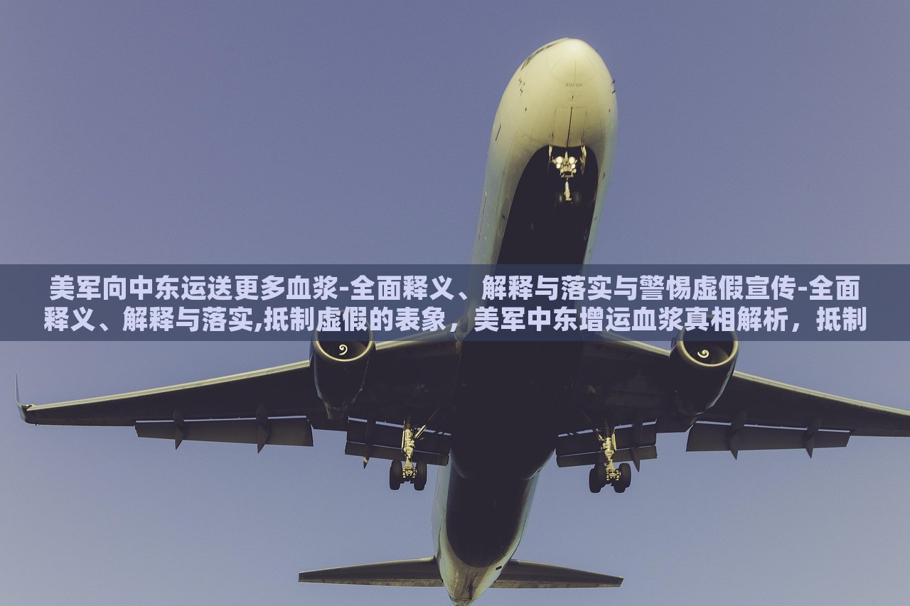 美军向中东运送更多血浆-全面释义、解释与落实与警惕虚假宣传-全面释义、解释与落实,抵制虚假的表象，美军中东增运血浆真相解析，抵制虚假宣传，揭秘真实行动