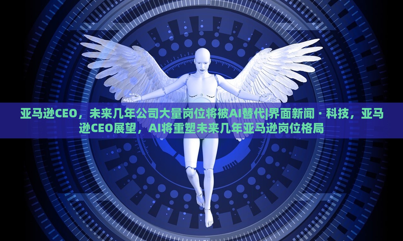 亚马逊CEO，未来几年公司大量岗位将被AI替代|界面新闻 · 科技，亚马逊CEO展望，AI将重塑未来几年亚马逊岗位格局